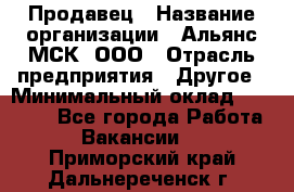 Продавец › Название организации ­ Альянс-МСК, ООО › Отрасль предприятия ­ Другое › Минимальный оклад ­ 25 000 - Все города Работа » Вакансии   . Приморский край,Дальнереченск г.